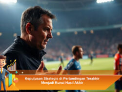 Keputusan Strategis di Pertandingan Terakhir Menjadi Kunci Hasil Akhir