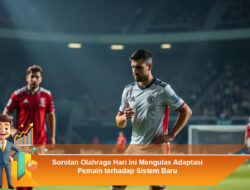 Sorotan Olahraga Hari Ini: Mengulas Adaptasi Pemain terhadap Sistem Baru