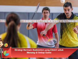 Strategi Bermain Badminton yang Efektif untuk Menang di Setiap Game