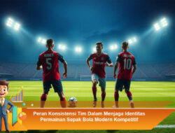 Peran Konsistensi Tim Dalam Menjaga Identitas Permainan Sepak Bola Modern Kompetitif